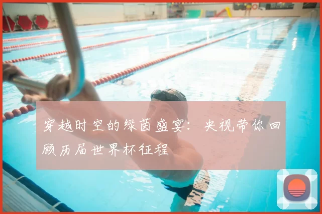 穿越时空的绿茵盛宴：央视带你回顾历届世界杯征程