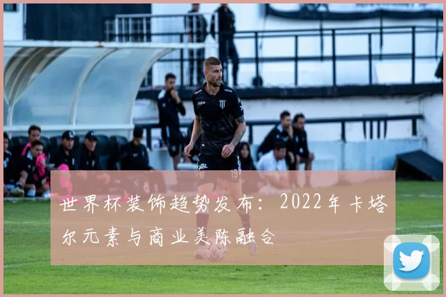 世界杯装饰趋势发布：2022年卡塔尔元素与商业美陈融合