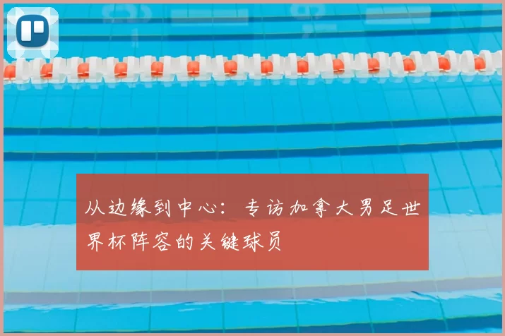 从边缘到中心:专访加拿大男足世界杯阵容的关键球员