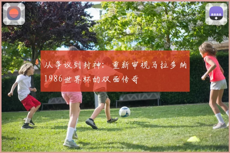 从争议到封神:重新审视马拉多纳1986世界杯的双面传奇