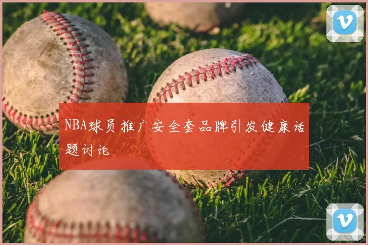 NBA球员推广安全套品牌引发健康话题讨论