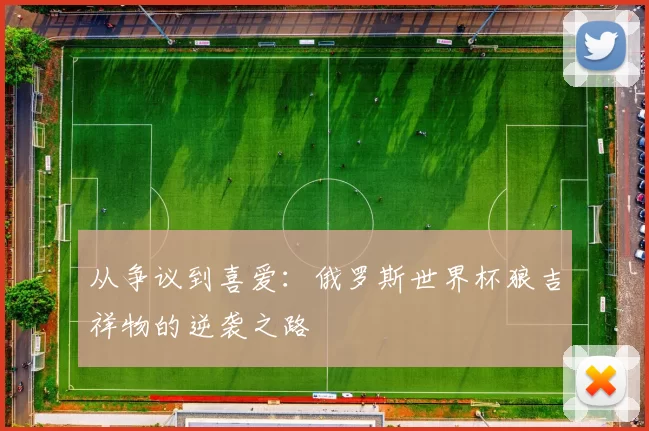 从争议到喜爱:俄罗斯世界杯狼吉祥物的逆袭之路
