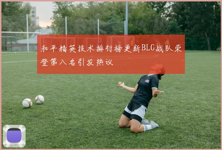 和平精英技术排行榜更新BLG战队荣登第八名引发热议