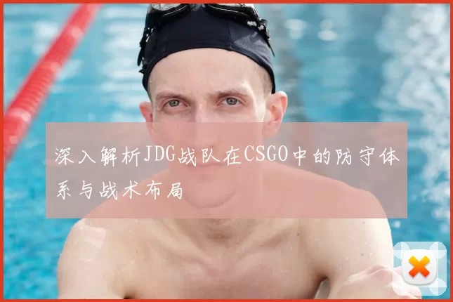 深入解析JDG战队在CSGO中的防守体系与战术布局