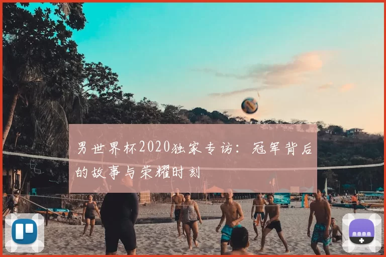 男世界杯2020独家专访：冠军背后的故事与荣耀时刻