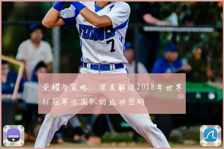 荣耀与策略:深度解读2018年世界杯冠军法国队的成功密码
