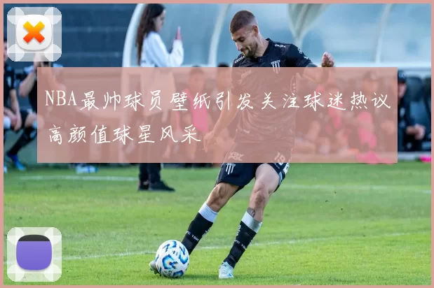 NBA最帅球员壁纸引发关注球迷热议高颜值球星风采