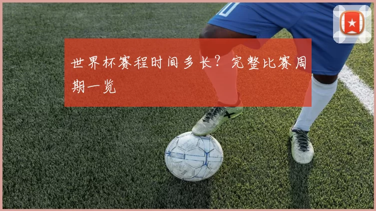 世界杯赛程时间多长?完整比赛周期一览