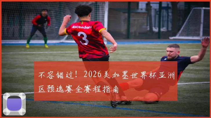 不容错过！2026美加墨世界杯亚洲区预选赛全赛程指南