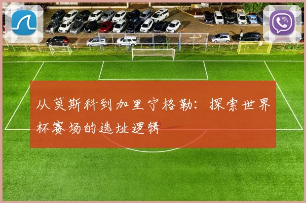 从莫斯科到加里宁格勒:探索世界杯赛场的选址逻辑