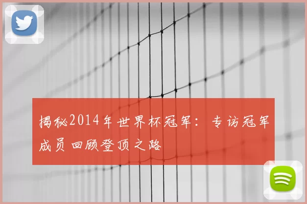 揭秘2014年世界杯冠军：专访冠军成员回顾登顶之路