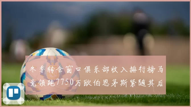 冬季转会窗口俱乐部收入排行榜马竞领跑7750万欧伯恩茅斯紧随其后7200万欧
