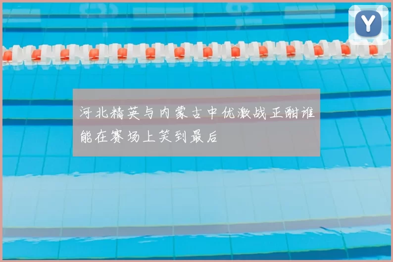 河北精英与内蒙古中优激战正酣谁能在赛场上笑到最后