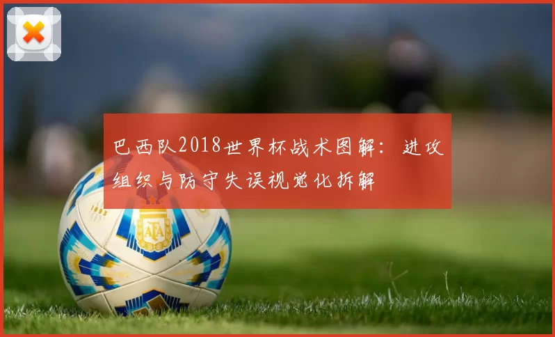 巴西队2018世界杯战术图解:进攻组织与防守失误视觉化拆解