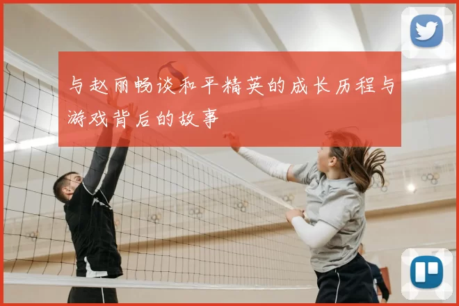 与赵丽畅谈和平精英的成长历程与游戏背后的故事