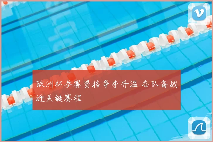 欧洲杯参赛资格争夺升温 各队备战迎关键赛程