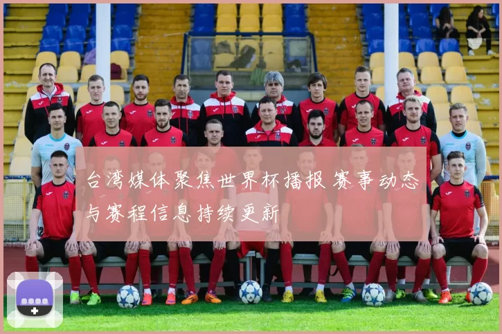 台湾媒体聚焦世界杯播报 赛事动态与赛程信息持续更新