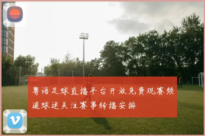 粤语足球直播平台开放免费观赛频道球迷关注赛事转播安排