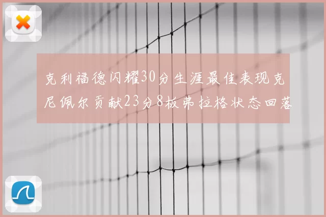 克利福德闪耀30分生涯最佳表现克尼佩尔贡献23分8板弗拉格状态回落仅得14分