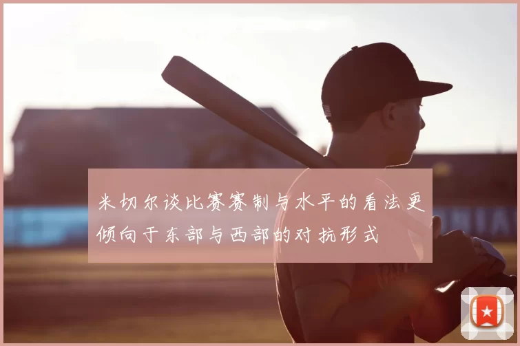 米切尔谈比赛赛制与水平的看法更倾向于东部与西部的对抗形式