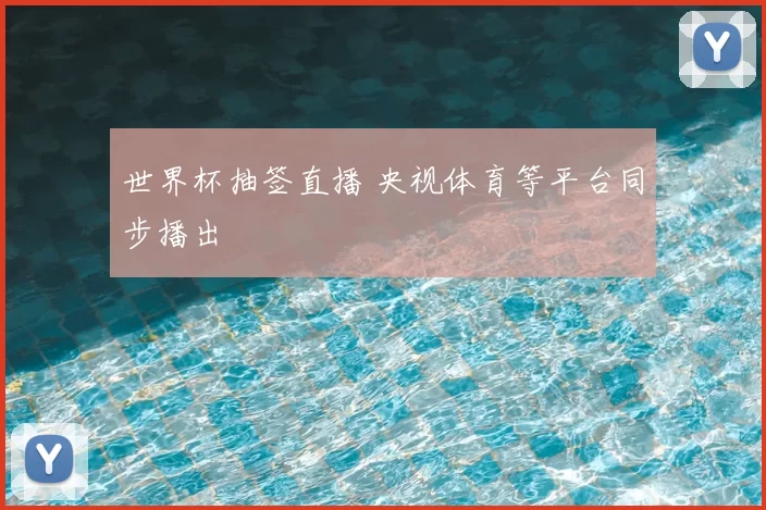 世界杯抽签直播 央视体育等平台同步播出