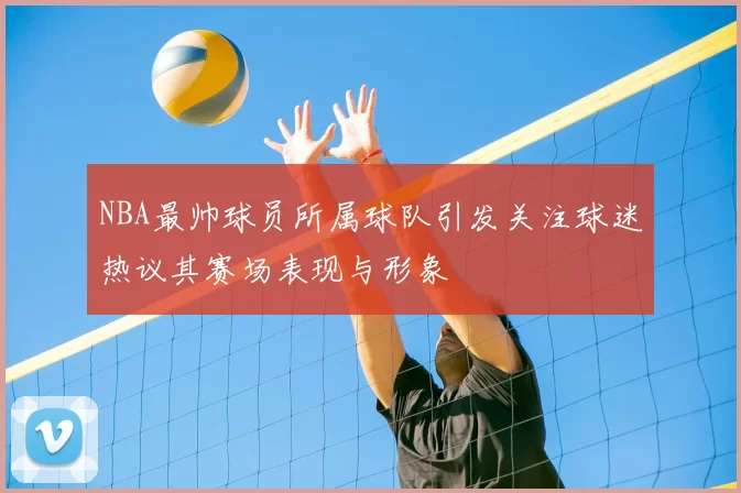 NBA最帅球员所属球队引发关注球迷热议其赛场表现与形象