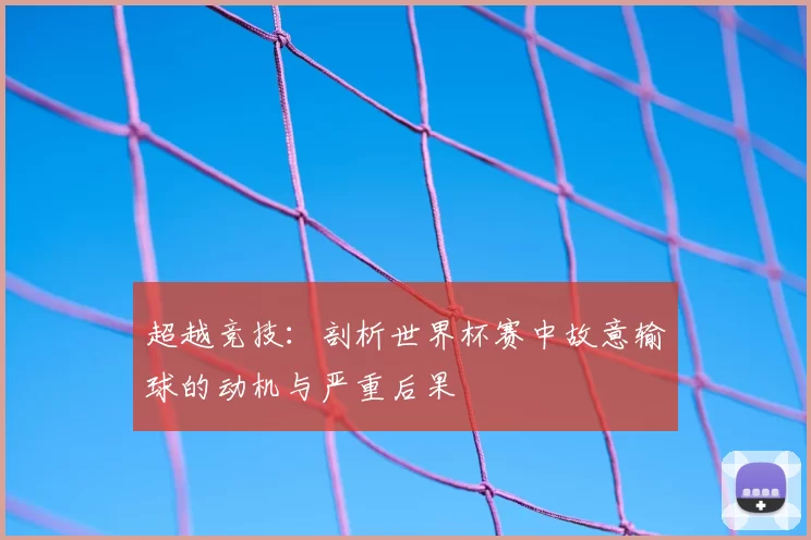 超越竞技:剖析世界杯赛中故意输球的动机与严重后果