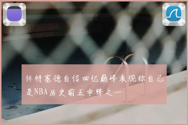 怀特塞德自信回忆巅峰表现称自己是NBA历史前五中锋之一