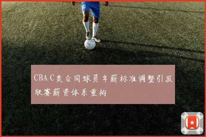 CBA C类合同球员年薪标准调整引发联赛薪资体系重构
