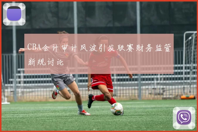 CBA会计审计风波引发联赛财务监管新规讨论