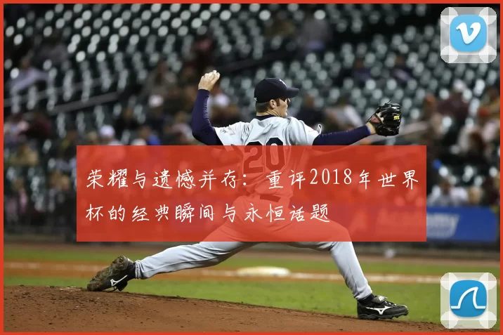 荣耀与遗憾并存：重评2018年世界杯的经典瞬间与永恒话题